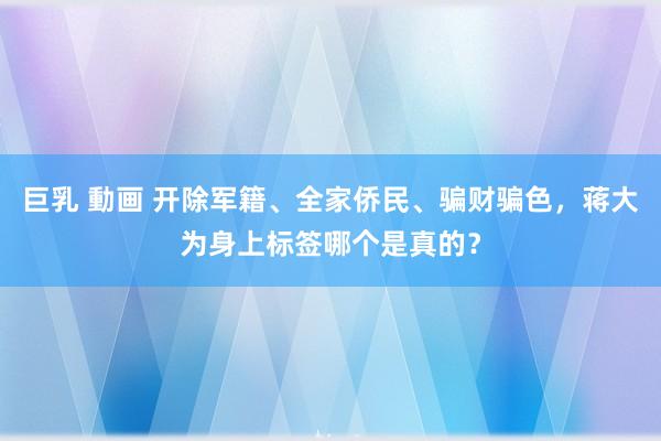 巨乳 動画 开除军籍、全家侨民、骗财骗色，蒋大为身上标签哪个是真的？