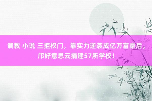 调教 小说 三拒权门，靠实力逆袭成亿万富豪后，邝好意思云捐建57所学校！