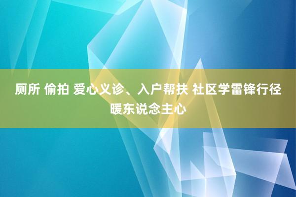 厕所 偷拍 爱心义诊、入户帮扶 社区学雷锋行径暖东说念主心