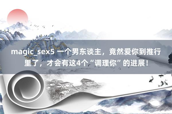 magic_sex5 一个男东谈主，竟然爱你到推行里了，才会有这4个“调理你”的进展！