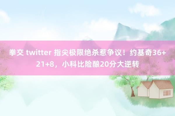 拳交 twitter 指尖极限绝杀惹争议！约基奇36+21+8，小科比险酿20分大逆转