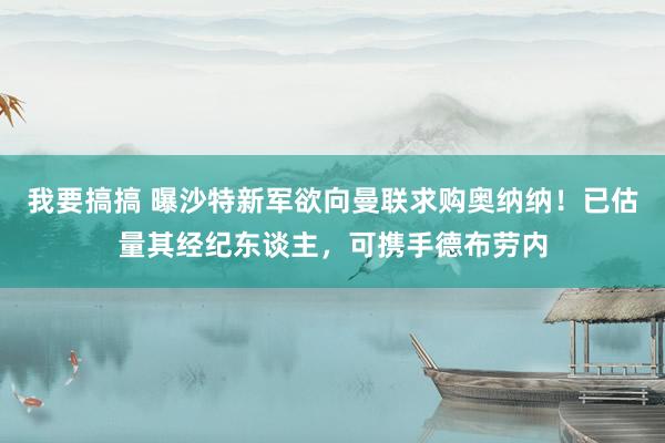我要搞搞 曝沙特新军欲向曼联求购奥纳纳！已估量其经纪东谈主，可携手德布劳内