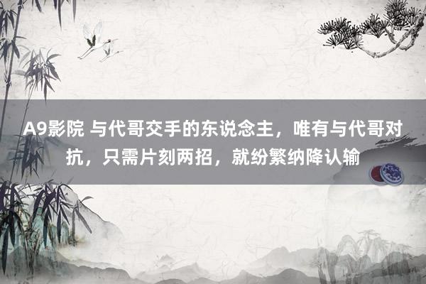 A9影院 与代哥交手的东说念主，唯有与代哥对抗，只需片刻两招，就纷繁纳降认输