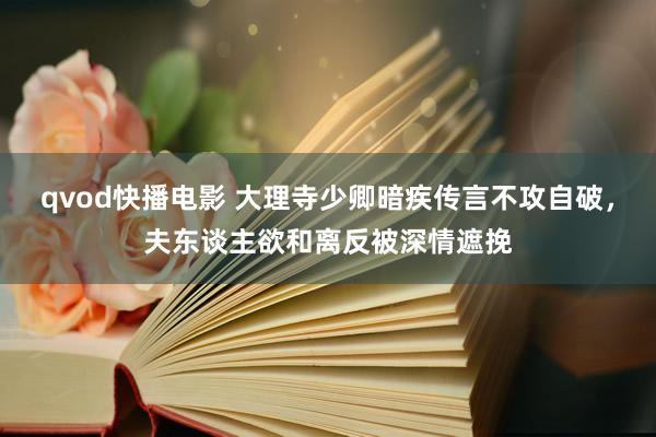 qvod快播电影 大理寺少卿暗疾传言不攻自破，夫东谈主欲和离反被深情遮挽