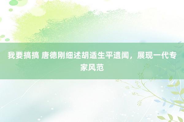 我要搞搞 唐德刚细述胡适生平遗闻，展现一代专家风范