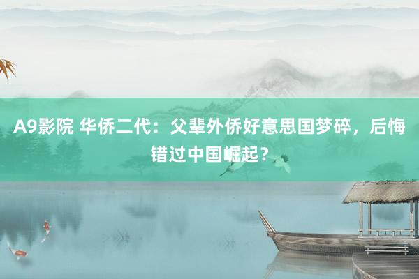 A9影院 华侨二代：父辈外侨好意思国梦碎，后悔错过中国崛起？
