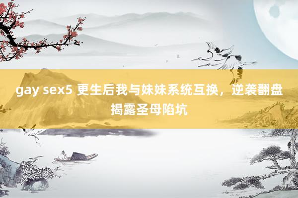 gay sex5 更生后我与妹妹系统互换，逆袭翻盘揭露圣母陷坑