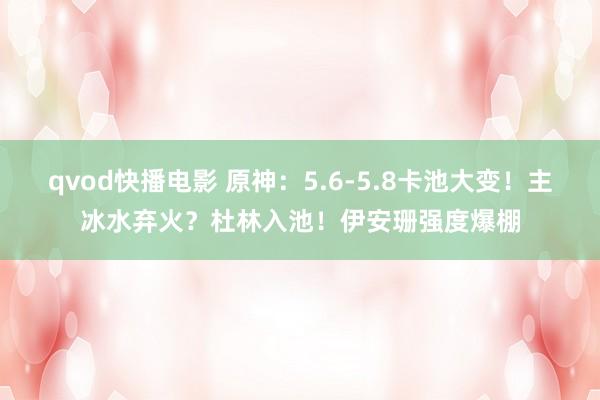 qvod快播电影 原神：5.6-5.8卡池大变！主冰水弃火？杜林入池！伊安珊强度爆棚