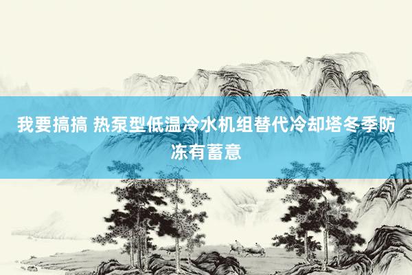 我要搞搞 热泵型低温冷水机组替代冷却塔冬季防冻有蓄意