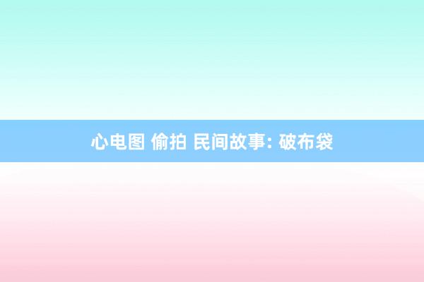 心电图 偷拍 民间故事: 破布袋
