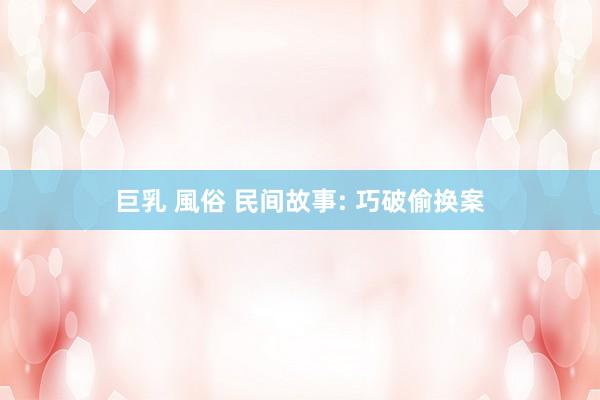 巨乳 風俗 民间故事: 巧破偷换案