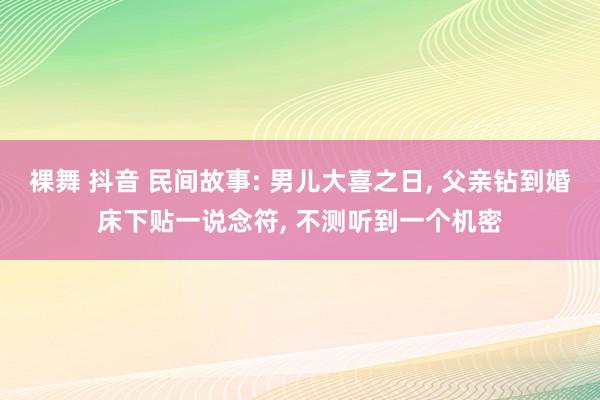 裸舞 抖音 民间故事: 男儿大喜之日， 父亲钻到婚床下贴一说念符， 不测听到一个机密
