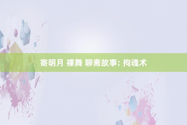 寄明月 裸舞 聊斋故事: 拘魂术