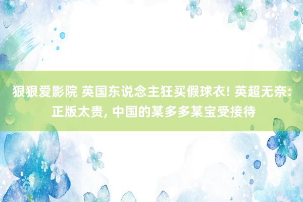狠狠爱影院 英国东说念主狂买假球衣! 英超无奈: 正版太贵， 中国的某多多某宝受接待