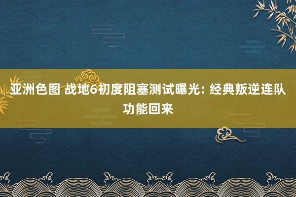 亚洲色图 战地6初度阻塞测试曝光: 经典叛逆连队功能回来