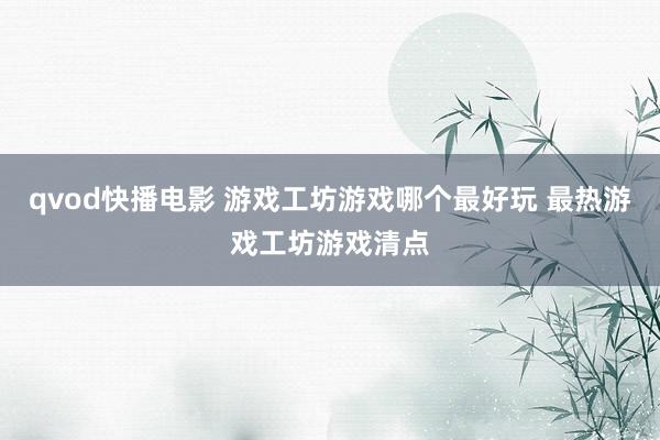 qvod快播电影 游戏工坊游戏哪个最好玩 最热游戏工坊游戏清点