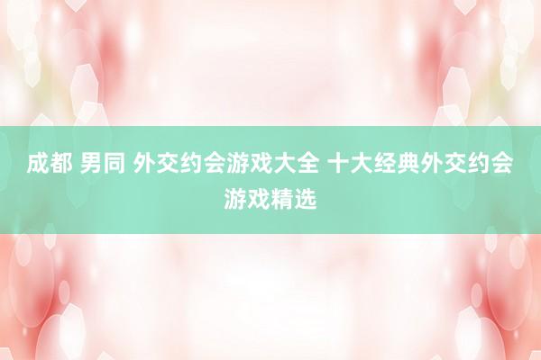 成都 男同 外交约会游戏大全 十大经典外交约会游戏精选