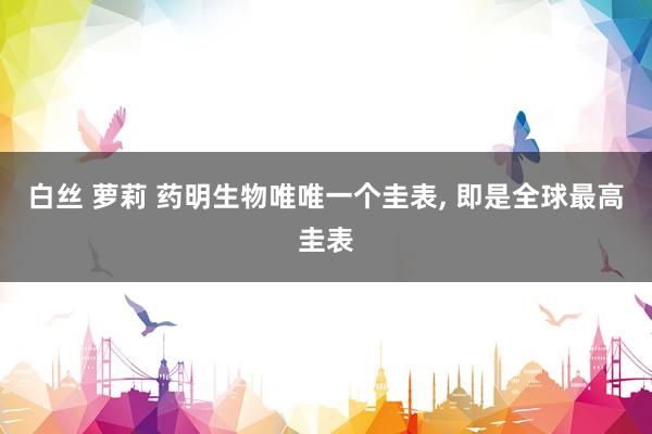 白丝 萝莉 药明生物唯唯一个圭表， 即是全球最高圭表