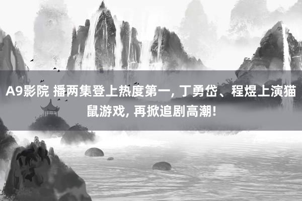 A9影院 播两集登上热度第一， 丁勇岱、程煜上演猫鼠游戏， 再掀追剧高潮!