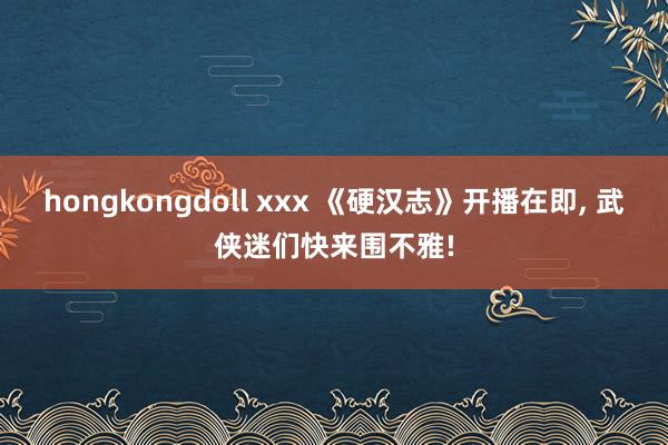 hongkongdoll xxx 《硬汉志》开播在即， 武侠迷们快来围不雅!