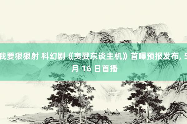 我要狠狠射 科幻剧《夷戮东谈主机》首曝预报发布， 5 月 16 日首播