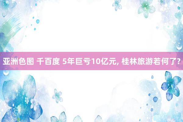 亚洲色图 千百度 5年巨亏10亿元， 桂林旅游若何了?