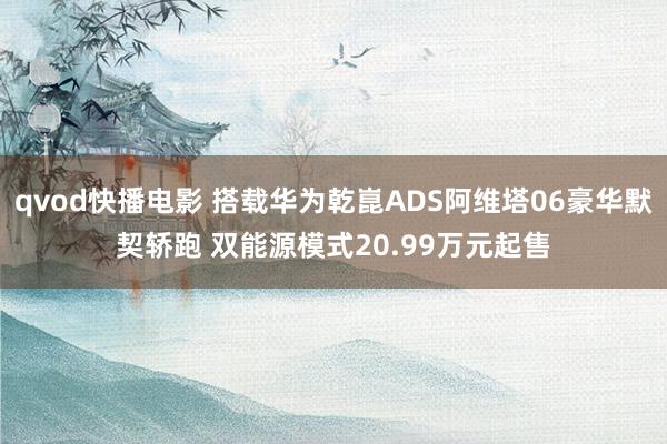 qvod快播电影 搭载华为乾崑ADS阿维塔06豪华默契轿跑 双能源模式20.99万元起售