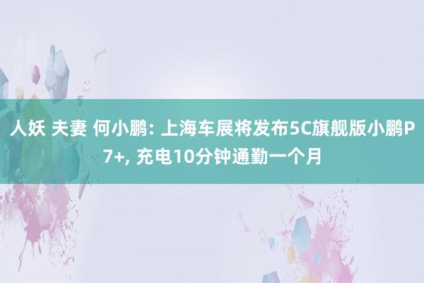人妖 夫妻 何小鹏: 上海车展将发布5C旗舰版小鹏P7+， 充电10分钟通勤一个月