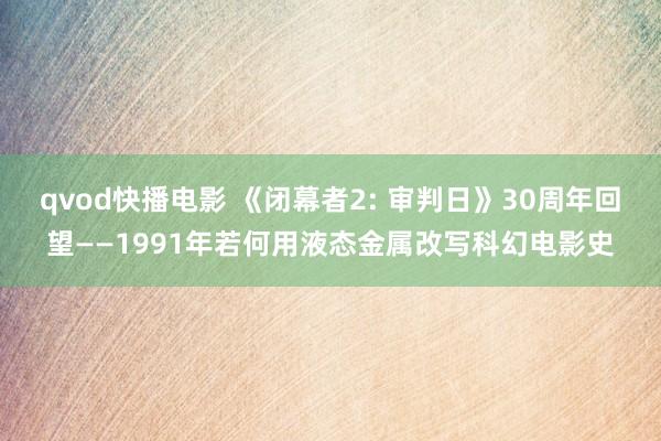 qvod快播电影 《闭幕者2: 审判日》30周年回望——1991年若何用液态金属改写科幻电影史