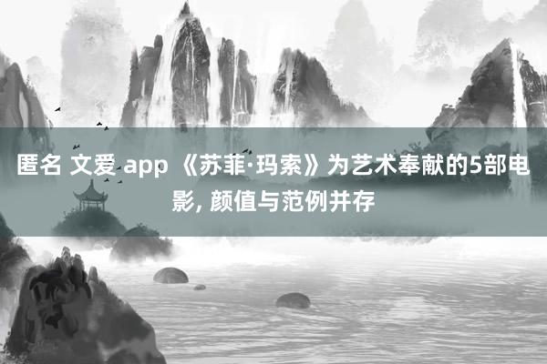 匿名 文爱 app 《苏菲·玛索》为艺术奉献的5部电影， 颜值与范例并存