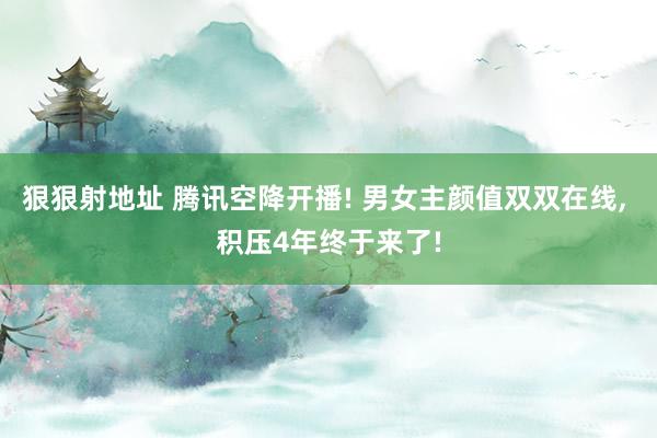 狠狠射地址 腾讯空降开播! 男女主颜值双双在线， 积压4年终于来了!