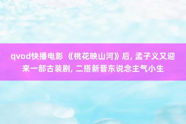 qvod快播电影 《桃花映山河》后， 孟子义又迎来一部古装剧， 二搭新晋东说念主气小生