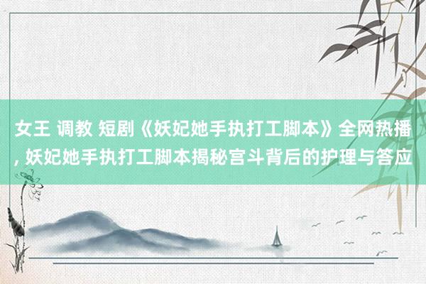 女王 调教 短剧《妖妃她手执打工脚本》全网热播， 妖妃她手执打工脚本揭秘宫斗背后的护理与答应