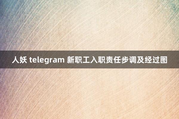 人妖 telegram 新职工入职责任步调及经过图