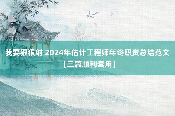 我要狠狠射 2024年估计工程师年终职责总结范文【三篇顺利套用】
