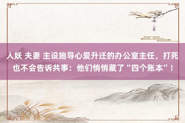 人妖 夫妻 主设施导心爱升迁的办公室主任，打死也不会告诉共事：他们悄悄藏了“四个账本”！