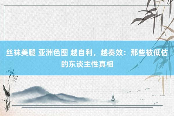 丝袜美腿 亚洲色图 越自利，越奏效：那些被低估的东谈主性真相