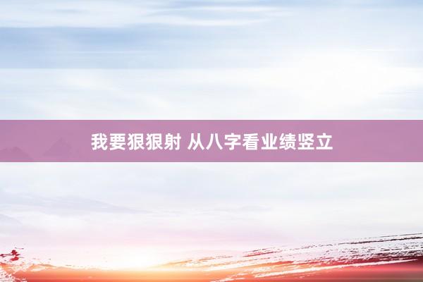 我要狠狠射 从八字看业绩竖立