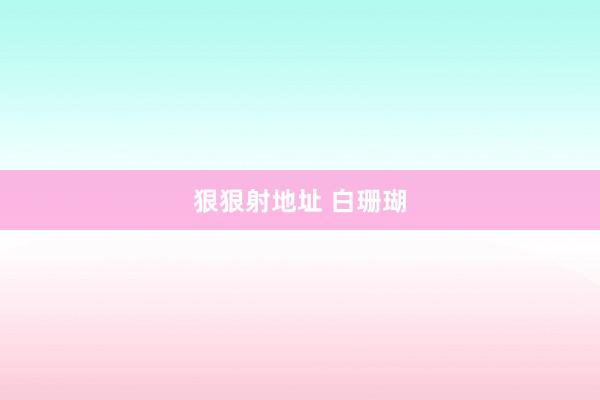 狠狠射地址 白珊瑚