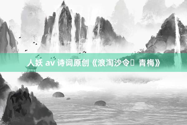人妖 av 诗词原创《浪淘沙令・青梅》