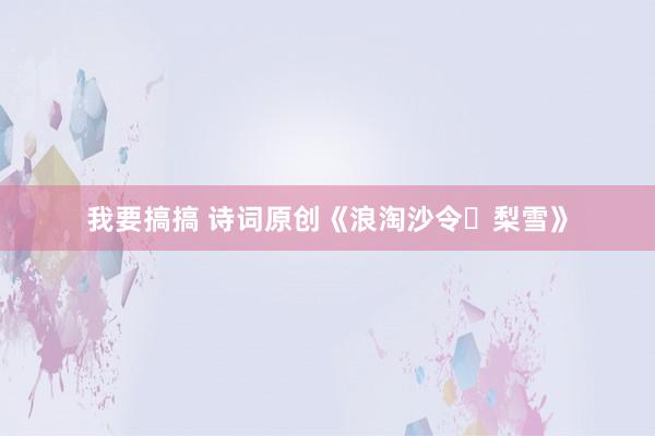 我要搞搞 诗词原创《浪淘沙令・梨雪》