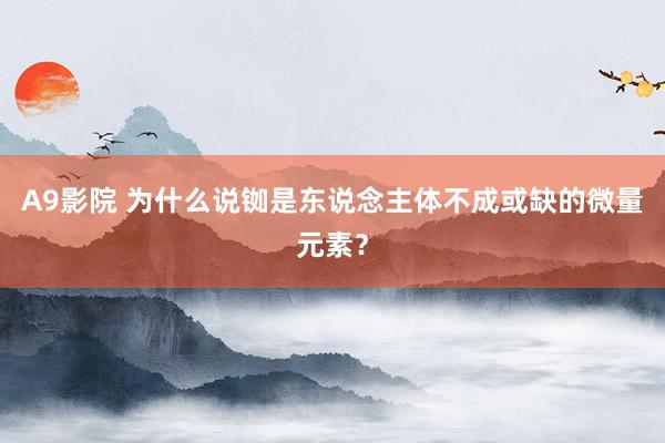 A9影院 为什么说铷是东说念主体不成或缺的微量元素?