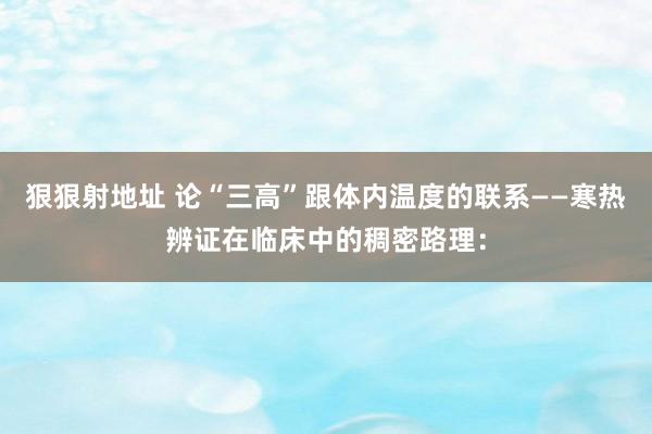 狠狠射地址 论“三高”跟体内温度的联系——寒热辨证在临床中的稠密路理：