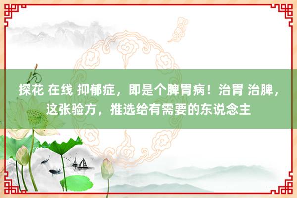 探花 在线 抑郁症，即是个脾胃病！治胃 治脾，这张验方，推选给有需要的东说念主