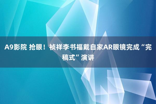 A9影院 抢眼！祯祥李书福戴自家AR眼镜完成“完稿式”演讲