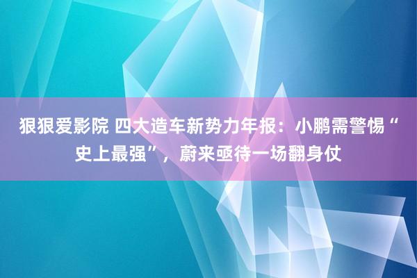 狠狠爱影院 四大造车新势力年报：小鹏需警惕“史上最强”，蔚来亟待一场翻身仗